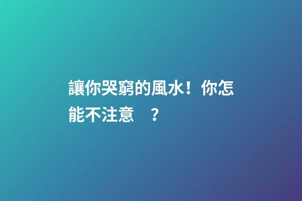 讓你哭窮的風水！你怎能不注意？